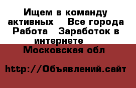 Ищем в команду активных. - Все города Работа » Заработок в интернете   . Московская обл.